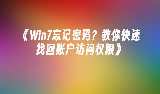 《Win7忘记密码？教你快速找回账户访问权限》