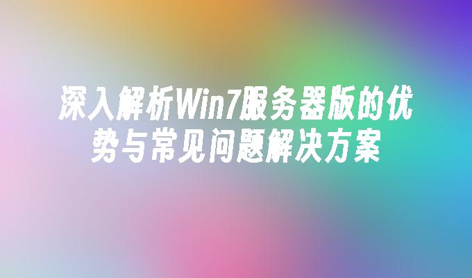 深入解析Win7服务器版的优势与常见问题解决方案