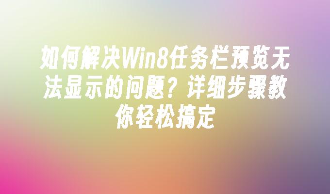 如何解决Win8任务栏预览无法显示的问题？详细步骤教你轻松搞定