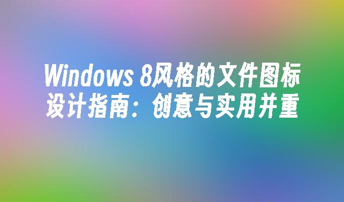 Windows 8风格的文件图标设计指南：创意与实用并重