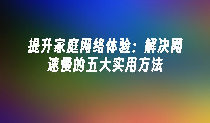 提升家庭网络体验：解决网速慢的五大实用方法