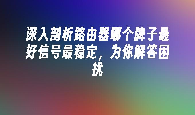 深入剖析路由器哪个牌子最好信号最稳定，为你解答困扰