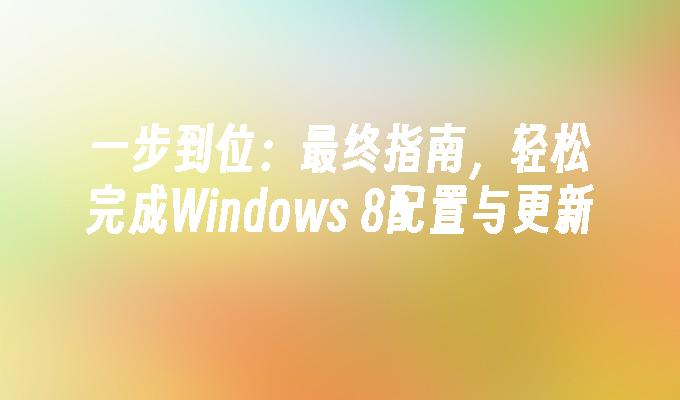 一步到位：最终指南，轻松完成Windows 8配置与更新