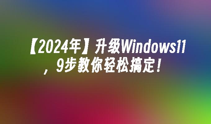 【2024年】升级Windows11，9步教你轻松搞定！