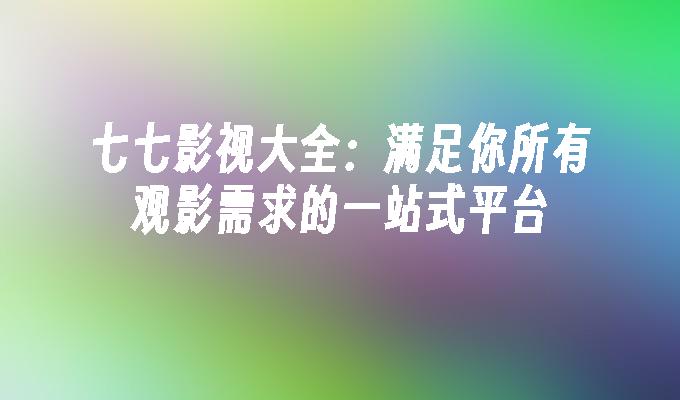 七七影视大全：满足你所有观影需求的一站式平台