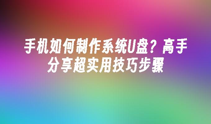 手机如何制作系统U盘？高手分享超实用技巧步骤