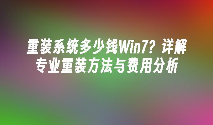 重装系统多少钱Win7？详解专业重装方法与费用分析