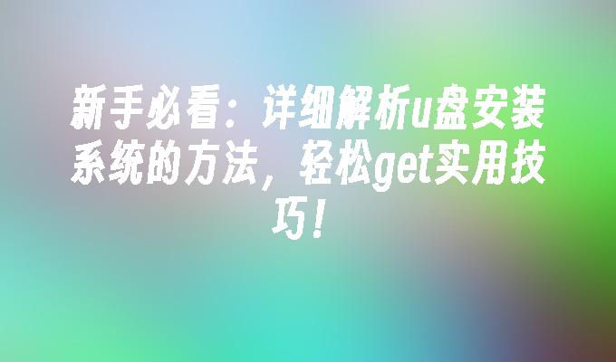 新手必看：详细解析u盘安装系统的方法，轻松get实用技巧！