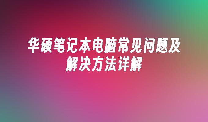 华硕笔记本电脑常见问题及解决方法详解