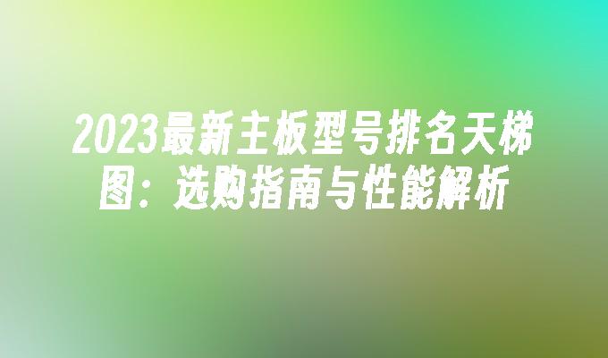 2024最新主板型号排名天梯图：选购指南与性能解析