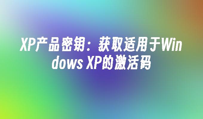 XP产品密钥：获取适用于Windows XP的激活码