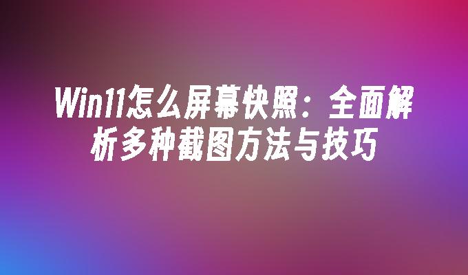 Win11怎么屏幕快照：全面解析多种截图方法与技巧