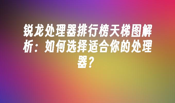 锐龙处理器排行榜天梯图解析：如何选择适合你的处理器？