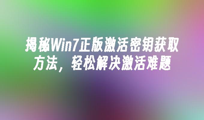 揭秘Win7正版激活密钥获取方法，轻松解决激活难题
