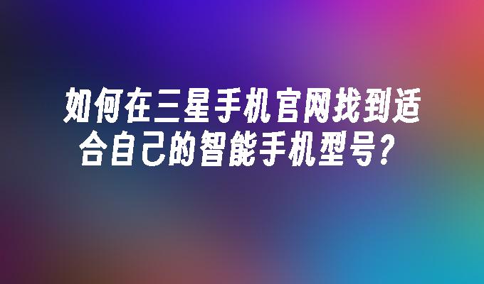 如何在三星手机官网找到适合自己的智能手机型号？