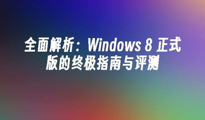 全面解析：Windows 8 正式版的终极指南与评测