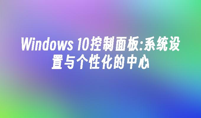 Windows 10控制面板:系统设置与个性化的中心