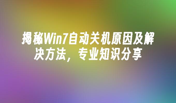 揭秘Win7自动关机原因及解决方法，专业知识分享