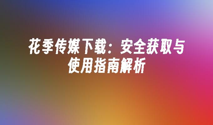 花季传媒下载：安全获取与使用指南解析