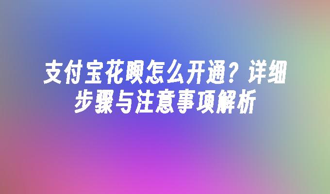 支付宝花呗怎么开通？详细步骤与注意事项解析