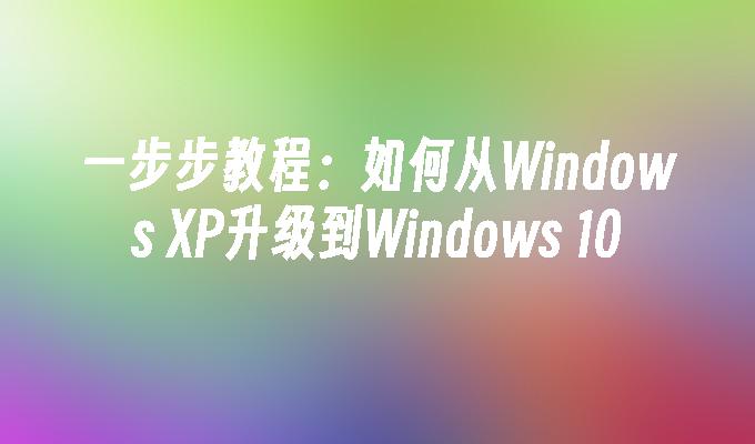 一步步教程：如何从Windows XP升级到Windows 10