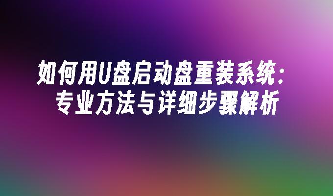 如何用U盘启动盘重装系统：专业方法与详细步骤解析