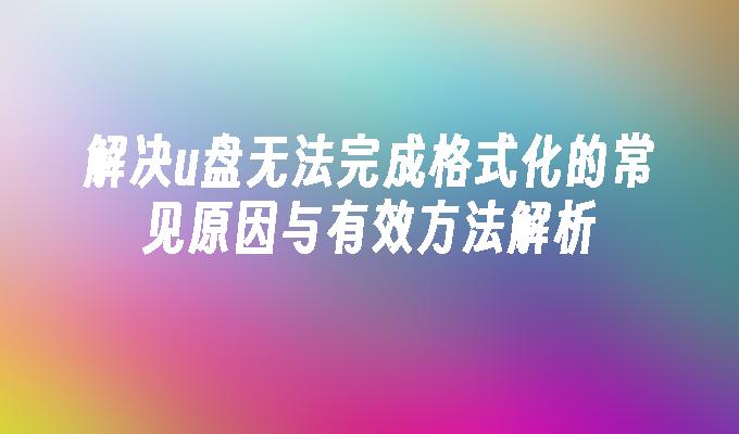 解决u盘无法完成格式化的常见原因与有效方法解析