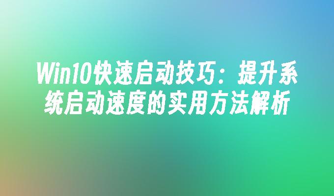 Win10快速启动技巧：提升系统启动速度的实用方法解析