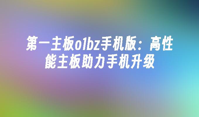 第一主板o1bz手机版：高性能主板助力手机升级