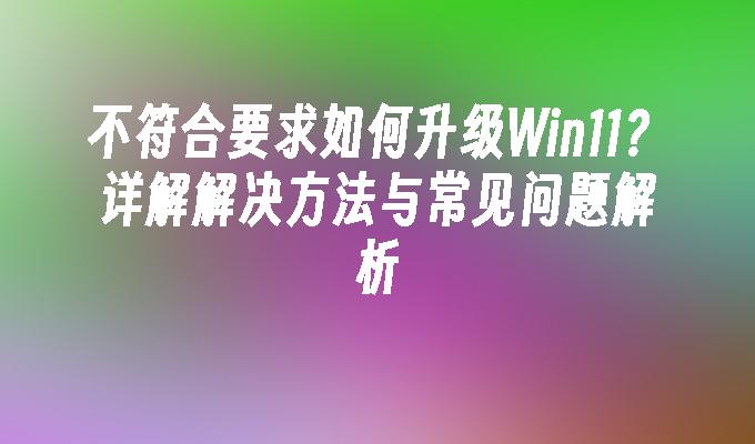 不符合要求如何升级Win11？详解解决方法与常见问题解析