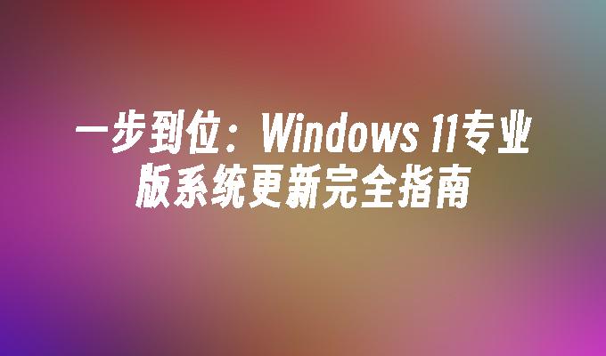 一步到位：Windows 11专业版系统更新完全指南