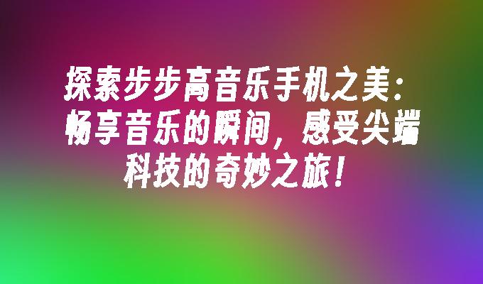 探索步步高音乐手机之美：畅享音乐的瞬间，感受尖端科技的奇妙之旅！