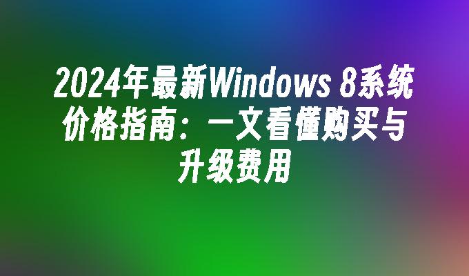 2024年最新Windows 8系统价格指南：一文看懂购买与升级费用