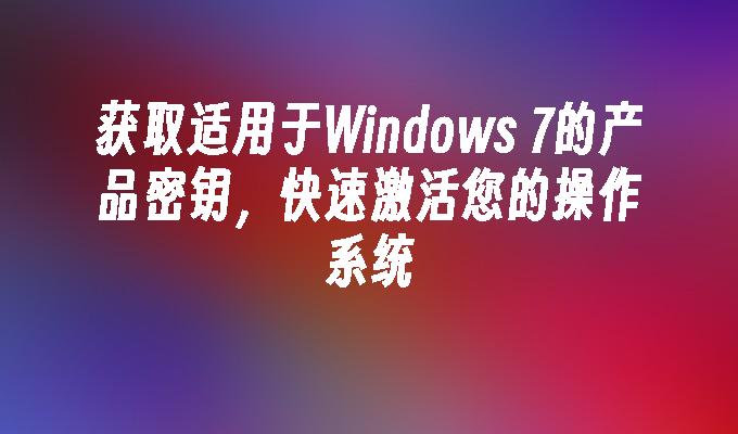 获取适用于Windows 7的产品密钥，快速激活您的操作系统