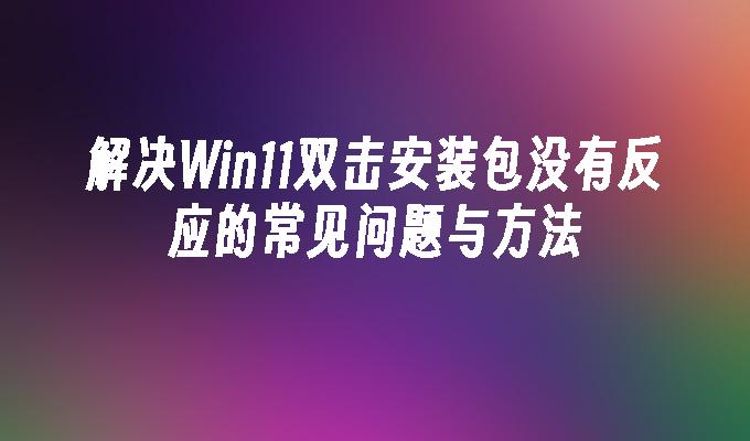 解决Win11双击安装包没有反应的常见问题与方法