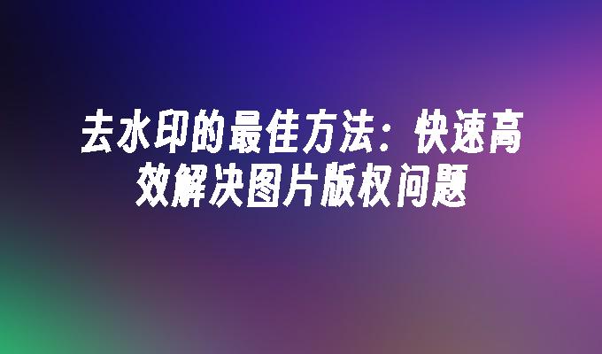 去水印的最佳方法：快速高效解决图片版权问题