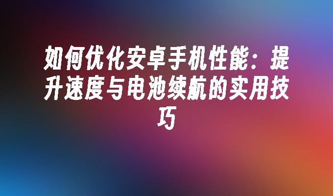 如何优化安卓手机性能：提升速度与电池续航的实用技巧