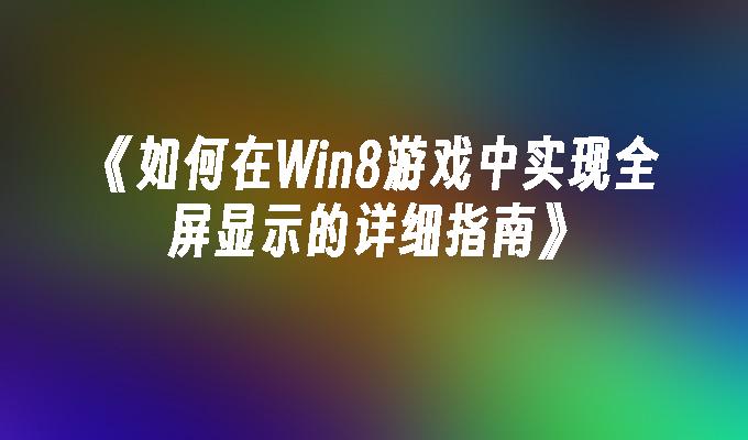 如何在Win8游戏中实现全屏显示的详细指南