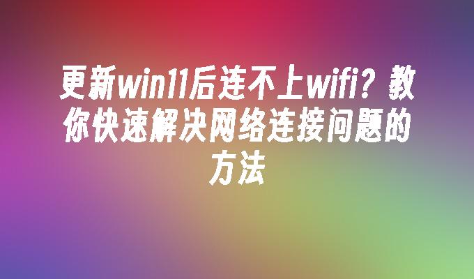 更新win11后连不上wifi？教你快速解决网络连接问题的方法