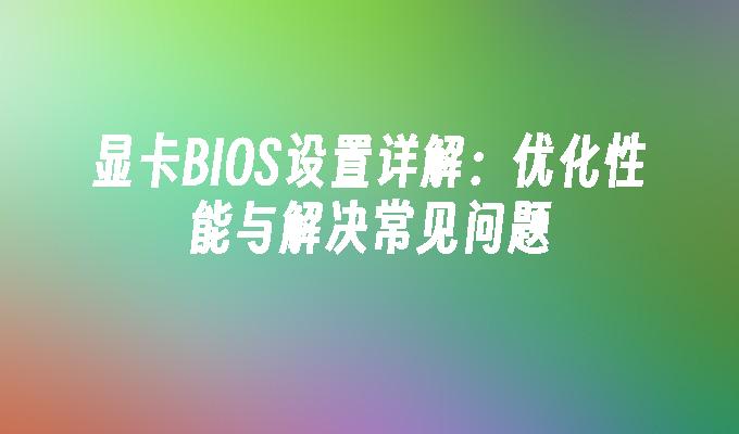 显卡BIOS设置详解：优化性能与解决常见问题