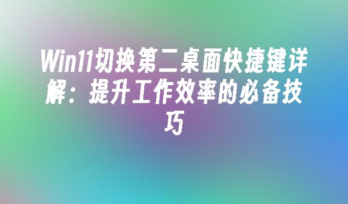 Win11切换第二桌面快捷键详解：提升工作效率的必备技巧