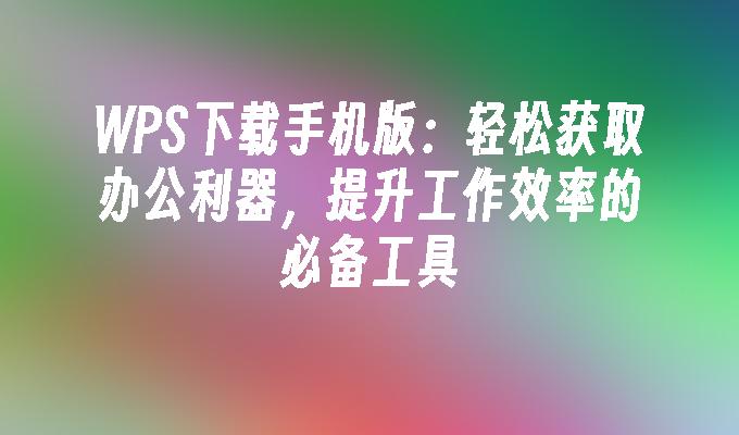 WPS下载手机版：轻松获取办公利器，提升工作效率的必备工具