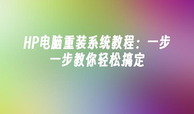 HP电脑重装系统教程：一步一步教你轻松搞定