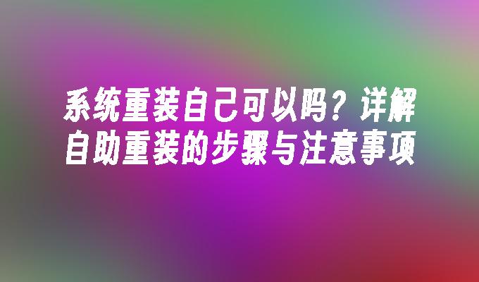 系统重装自己可以吗？详解自助重装的步骤与注意事项