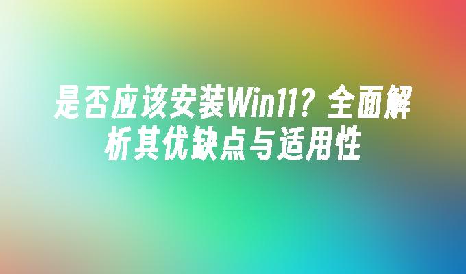 是否应该安装Win11？全面解析其优缺点与适用性