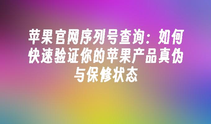 苹果官网序列号查询：如何快速验证你的苹果产品真伪与保修状态