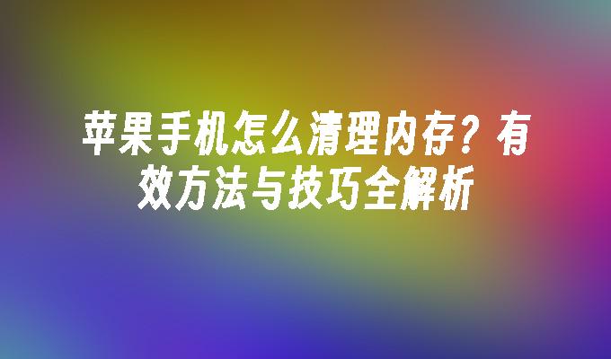 苹果手机怎么清理内存？有效方法与技巧全解析