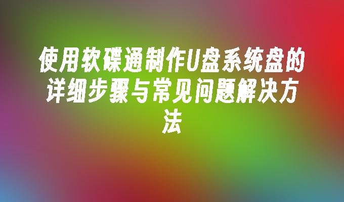 使用软碟通制作U盘系统盘的详细步骤与常见问题解决方法