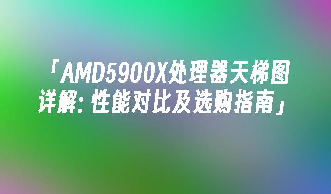 AMD5900X处理器天梯图详解: 性能对比及选购指南