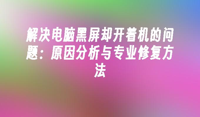 解决电脑黑屏却开着机的问题：原因分析与专业修复方法